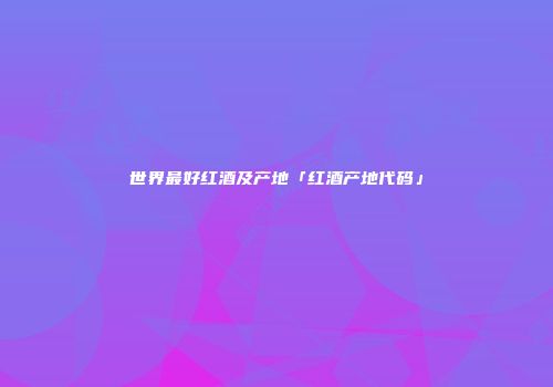 世界最好红酒及产地「红酒产地代码」