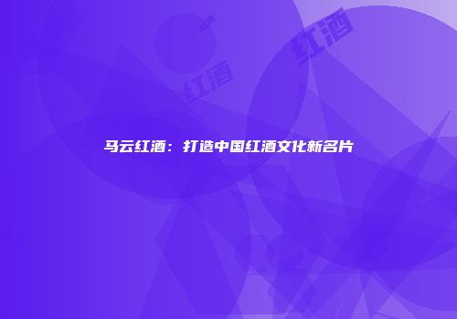 马云红酒：打造中国红酒文化新名片