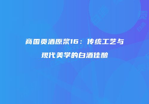商国贡酒原浆16：传统工艺与现代美学的白酒佳酿