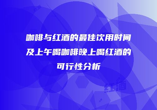 咖啡与红酒的最佳饮用时间及上午喝咖啡晚上喝红酒的可行性分析