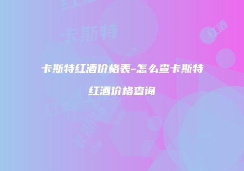 卡斯特红酒价格表-怎么查卡斯特红酒价格查询