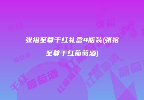 张裕至尊干红礼盒4瓶装(张裕至尊干红葡萄酒)