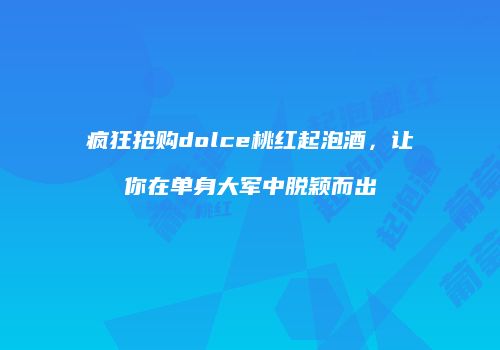 疯狂抢购dolce桃红起泡酒，让你在单身大军中脱颖而出