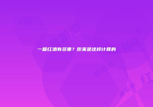 一箱红酒有多重？原来是这样计算的