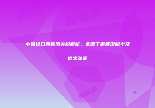 中国进口葡萄酒关税解析：全面了解各国税率及优惠政策