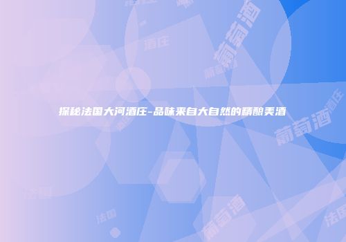 探秘法国大河酒庄-品味来自大自然的精酿美酒