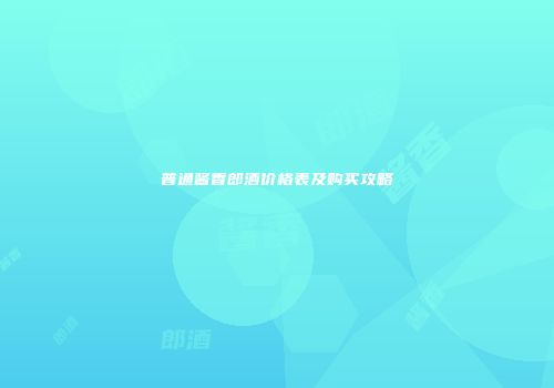 普通酱香郎酒价格表及购买攻略