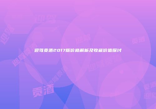 迎驾贡酒2017版价格解析及收藏价值探讨