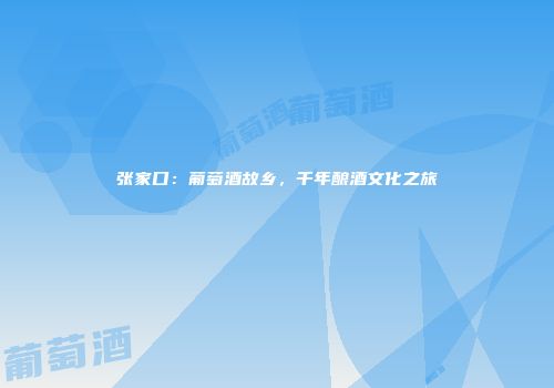 张家口：葡萄酒故乡，千年酿酒文化之旅