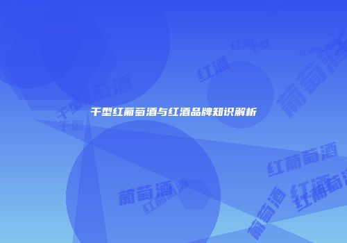 干型红葡萄酒与红酒品牌知识解析