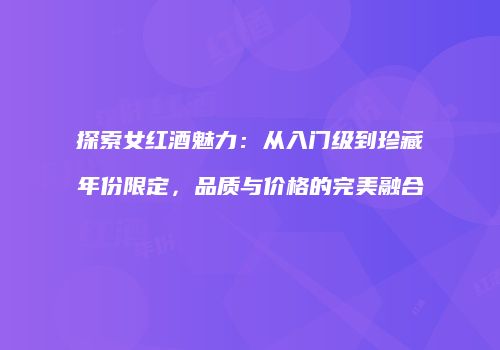 探索女红酒魅力：从入门级到珍藏年份限定，品质与价格的完美融合