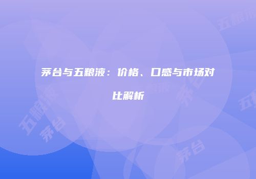 茅台与五粮液：价格、口感与市场对比解析