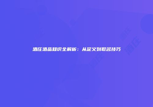 酒庄酒品知识全解析：从定义到取名技巧