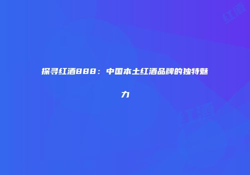 探寻红酒888：中国本土红酒品牌的独特魅力