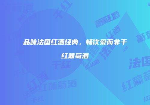 品味法国红酒经典，畅饮爱而非干红葡萄酒