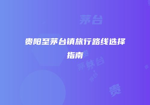 贵阳至茅台镇旅行路线选择指南