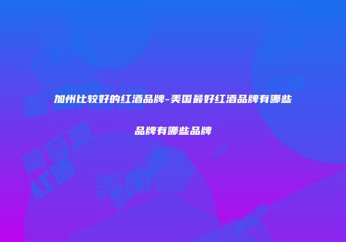 加州比较好的红酒品牌-美国最好红酒品牌有哪些品牌有哪些品牌