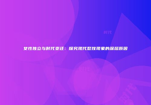 女性独立与时代变迁：探究现代愁嫁现象的深层原因
