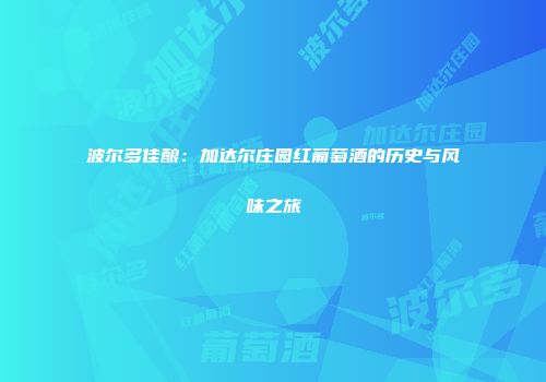 波尔多佳酿：加达尔庄园红葡萄酒的历史与风味之旅