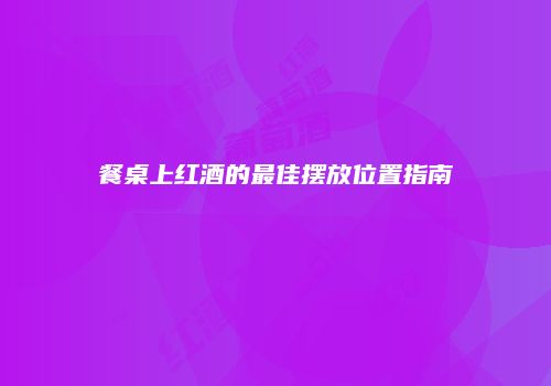 餐桌上红酒的最佳摆放位置指南