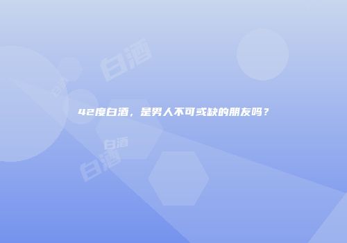 42度白酒，是男人不可或缺的朋友吗？