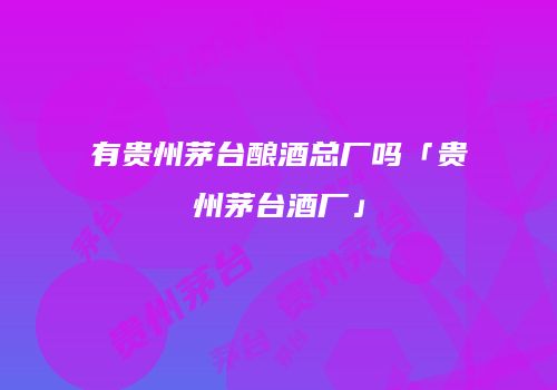 有贵州茅台酿酒总厂吗「贵州茅台酒厂」