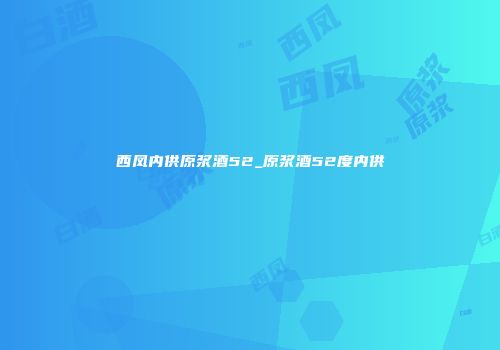 西凤内供原浆酒52_原浆酒52度内供