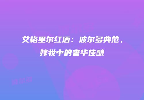 艾格里尔红酒：波尔多典范，嫁妆中的奢华佳酿