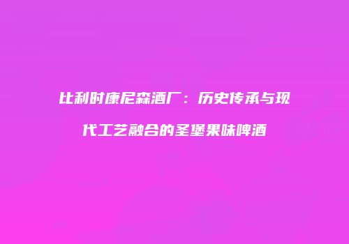 比利时康尼森酒厂：历史传承与现代工艺融合的圣堡果味啤酒