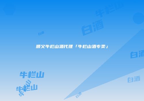 顺义牛栏山酒代理「牛栏山酒专卖」