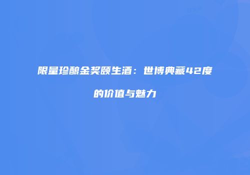 限量珍酿金奖颐生酒：世博典藏42度的价值与魅力