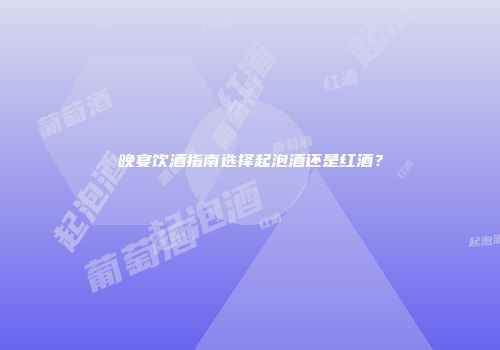 晚宴饮酒指南选择起泡酒还是红酒？