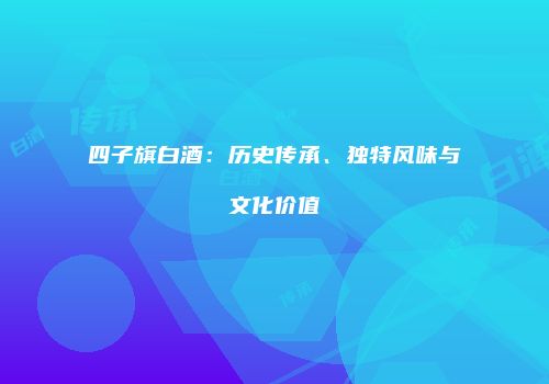 四子旗白酒：历史传承、独特风味与文化价值