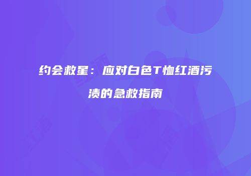 约会救星：应对白色T恤红酒污渍的急救指南