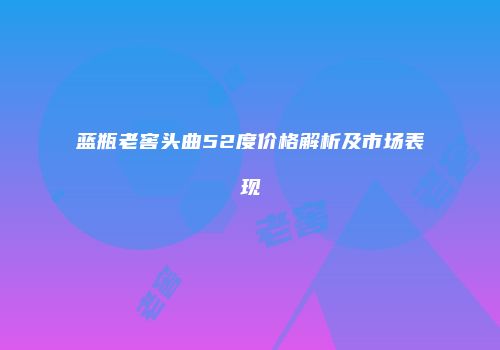 蓝瓶老窖头曲52度价格解析及市场表现