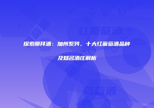 探索膜拜酒：加州系列、十大红葡萄酒品种及知名酒庄解析