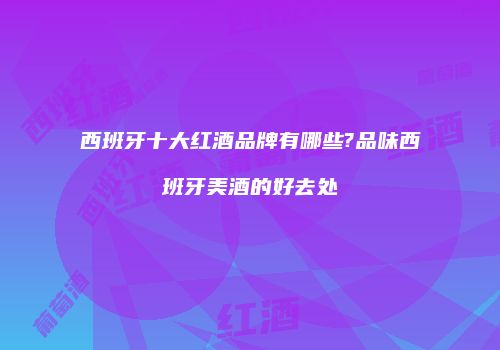 西班牙十大红酒品牌有哪些?品味西班牙美酒的好去处