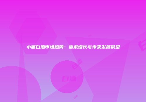 小瓶白酒市场趋势：需求增长与未来发展展望