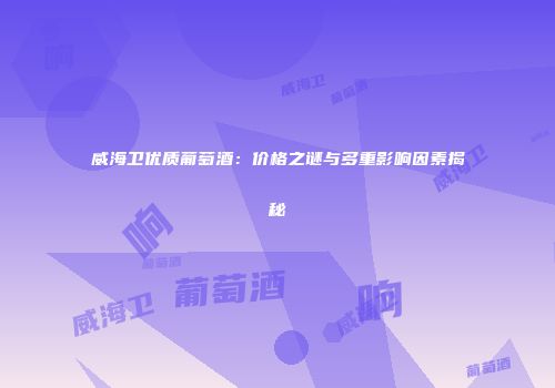 威海卫优质葡萄酒：价格之谜与多重影响因素揭秘