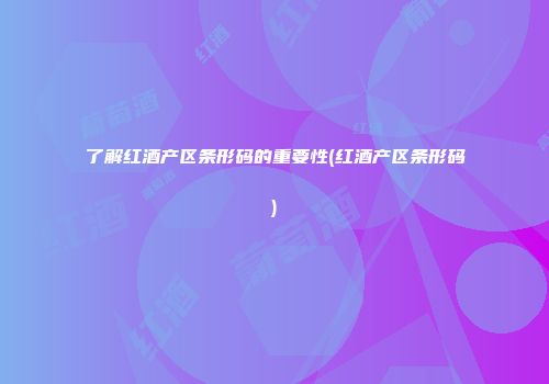 了解红酒产区条形码的重要性(红酒产区条形码)