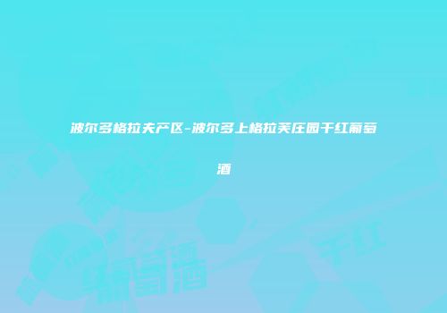 波尔多格拉夫产区-波尔多上格拉芙庄园干红葡萄酒