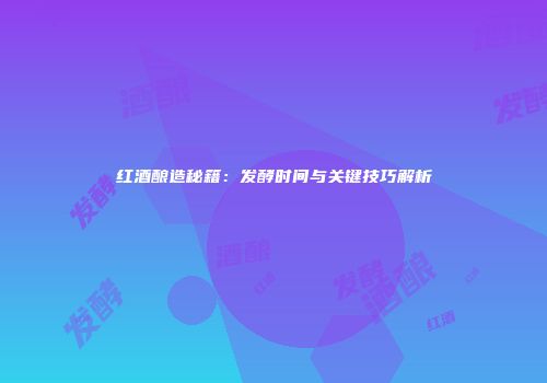 红酒酿造秘籍：发酵时间与关键技巧解析