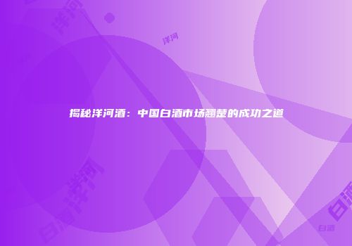 揭秘洋河酒：中国白酒市场翘楚的成功之道