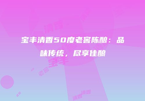 宝丰清香50度老窖陈酿：品味传统，尽享佳酿