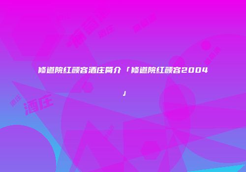 修道院红颜容酒庄简介「修道院红颜容2004」