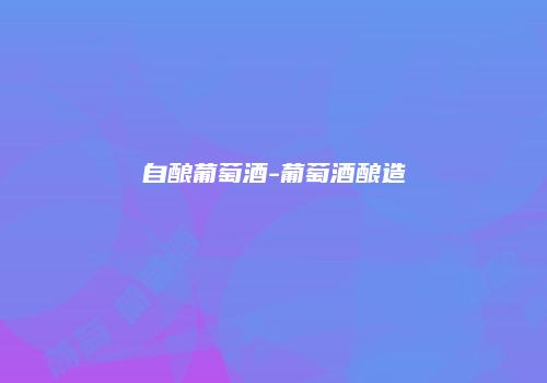 自酿葡萄酒-葡萄酒酿造