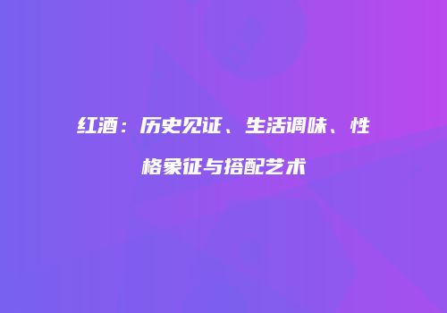 红酒：历史见证、生活调味、性格象征与搭配艺术