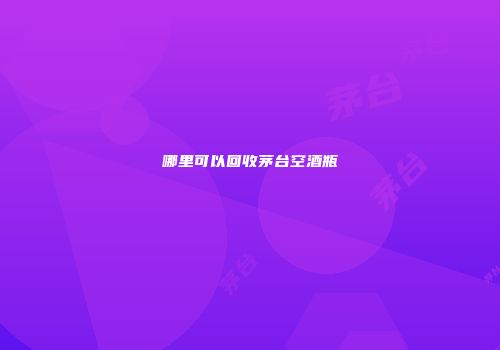 哪里可以回收茅台空酒瓶