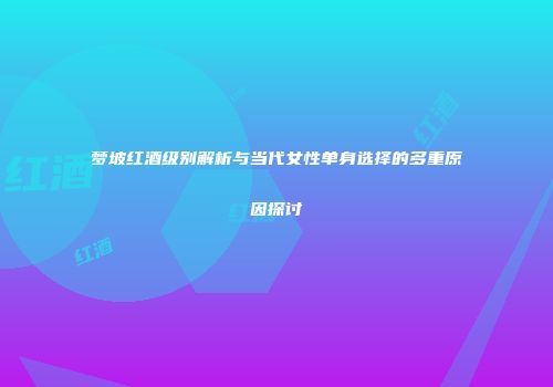 梦坡红酒级别解析与当代女性单身选择的多重原因探讨
