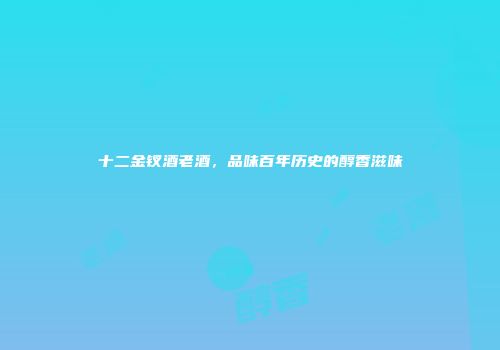 十二金钗酒老酒，品味百年历史的醇香滋味